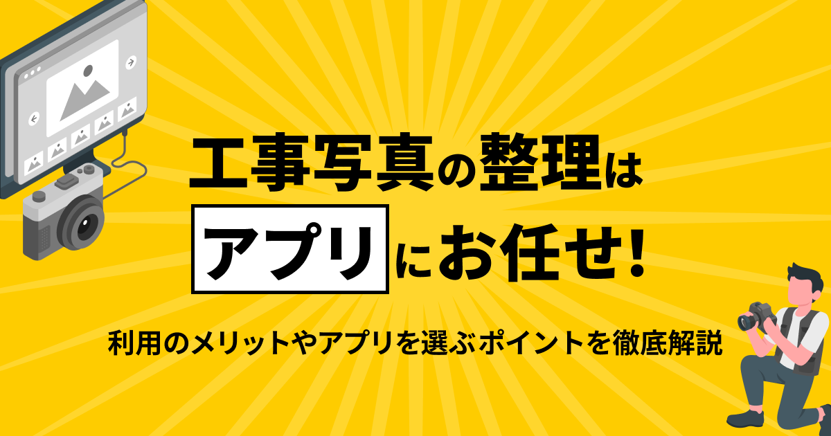 工事写真の整理はアプリにお任せ！利用のメリットやアプリを選ぶポイントを徹底解説