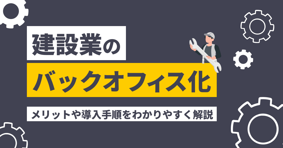 建設業のバックオフィス化とは？メリットや導入手順をわかりやすく解説