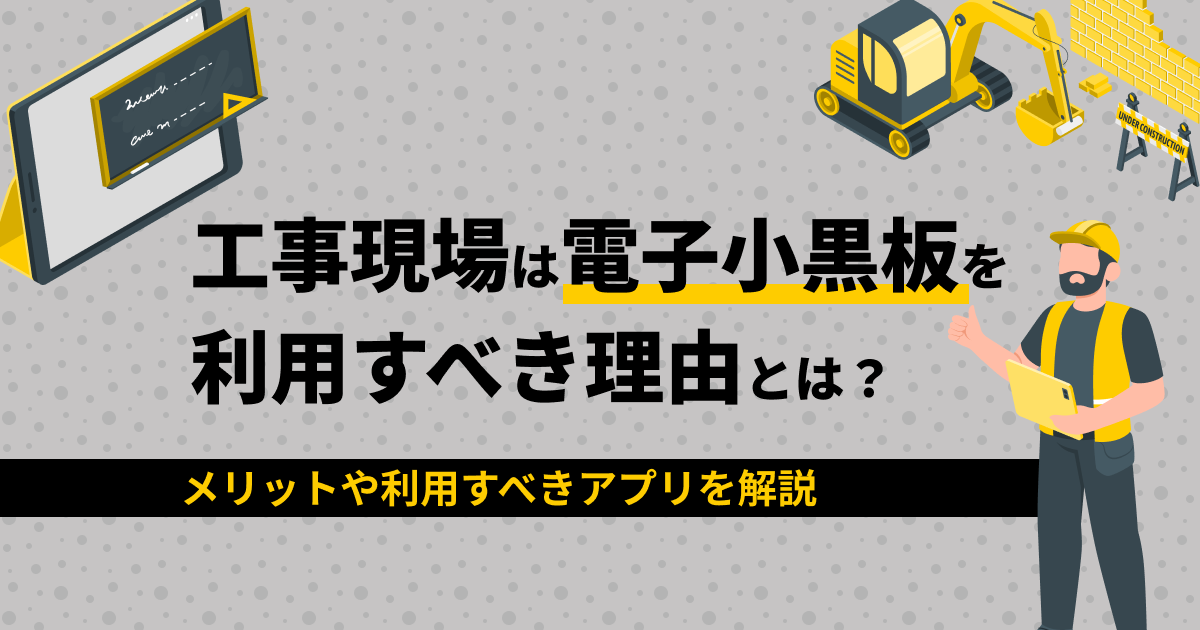 工事現場は電子小黒板を利用すべき理由とは？メリットや利用すべきアプリを解説