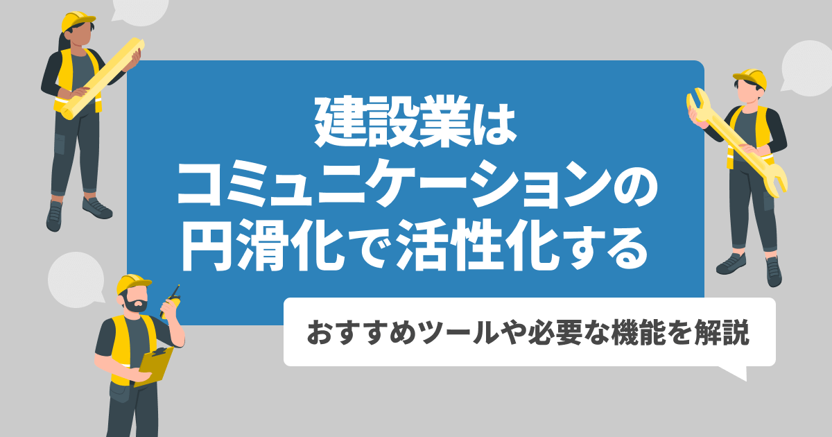 建設業はコミュニケーションの円滑化で活性化する｜おすすめツールや必要な機能を解説