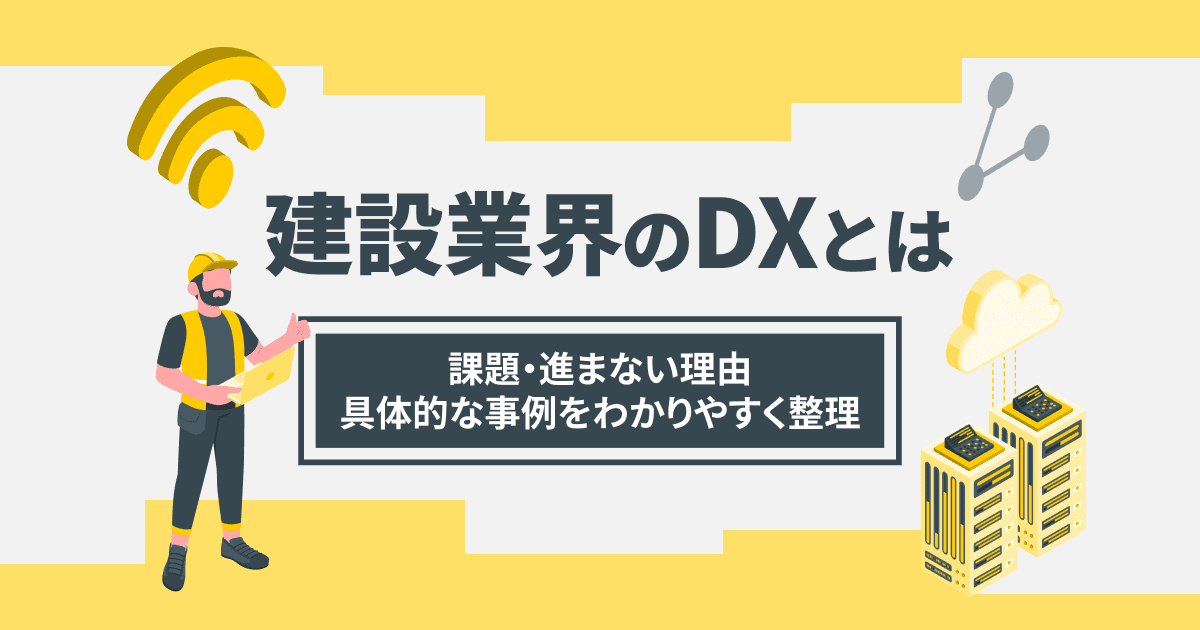 建設業界のDXとは|課題・進まない理由・具体的な事例をわかりやすく整理