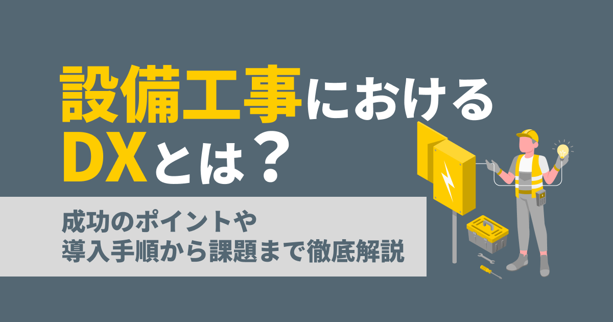 設備工事におけるDXとは？成功のポイントや導入手順から課題まで徹底解説