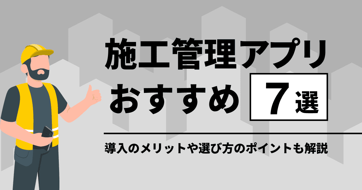 施工管理アプリおすすめ7選｜導入のメリットや選び方のポイントも解説