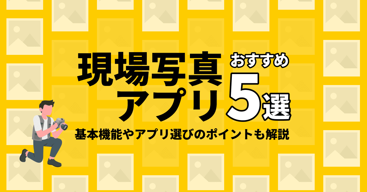 現場写真アプリおすすめ5選！基本機能やアプリ選びのポイントも解説