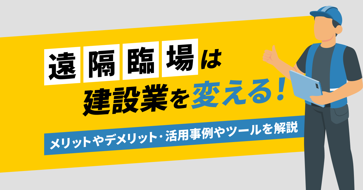 遠隔臨場は建設業を変える！メリットやデメリット・活用事例やおすすめツールを詳しく解説