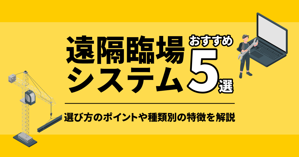 建設業におすすめの遠隔臨場システム5選を徹底分析！選び方のポイントや種類別の特徴を解説