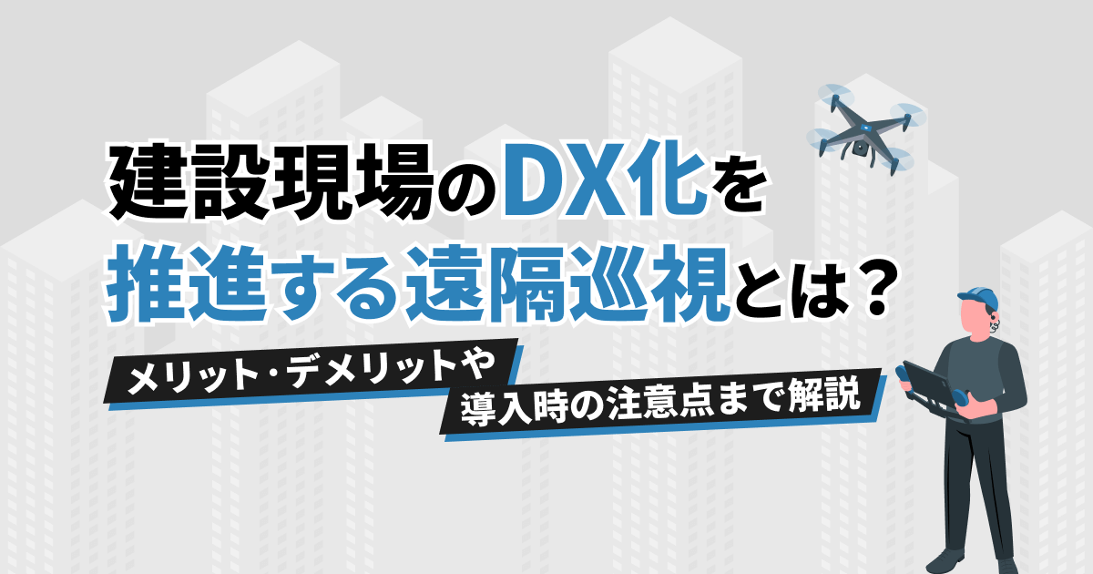 建設現場のDX化を推進する遠隔巡視とは？メリット・デメリットや導入時の注意点まで解説