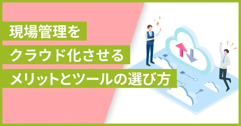 現場管理をクラウド化させるメリットとツールの選び方