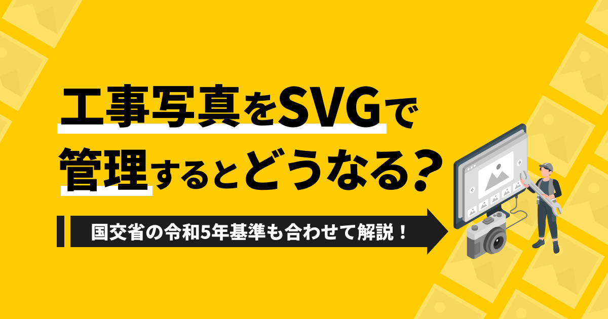 工事写真をSVGで管理するとどうなる？国交省の令和5年基準も合わせて解説！