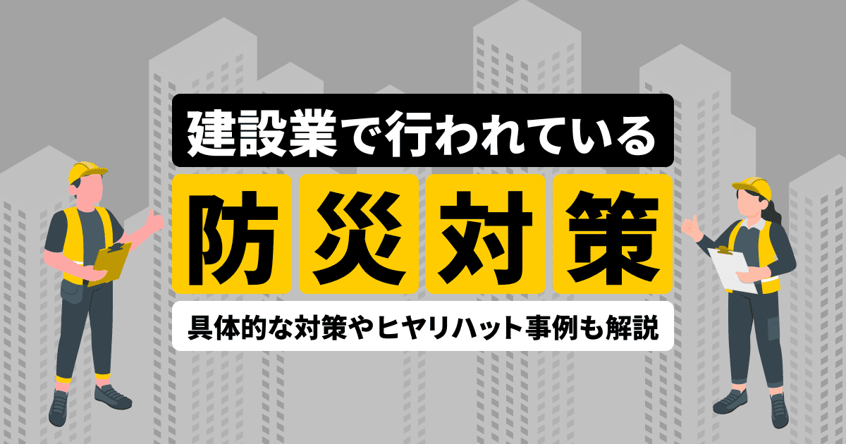 建設業で行われている防災対策とは？具体的な対策やヒヤリハット事例も徹底解説