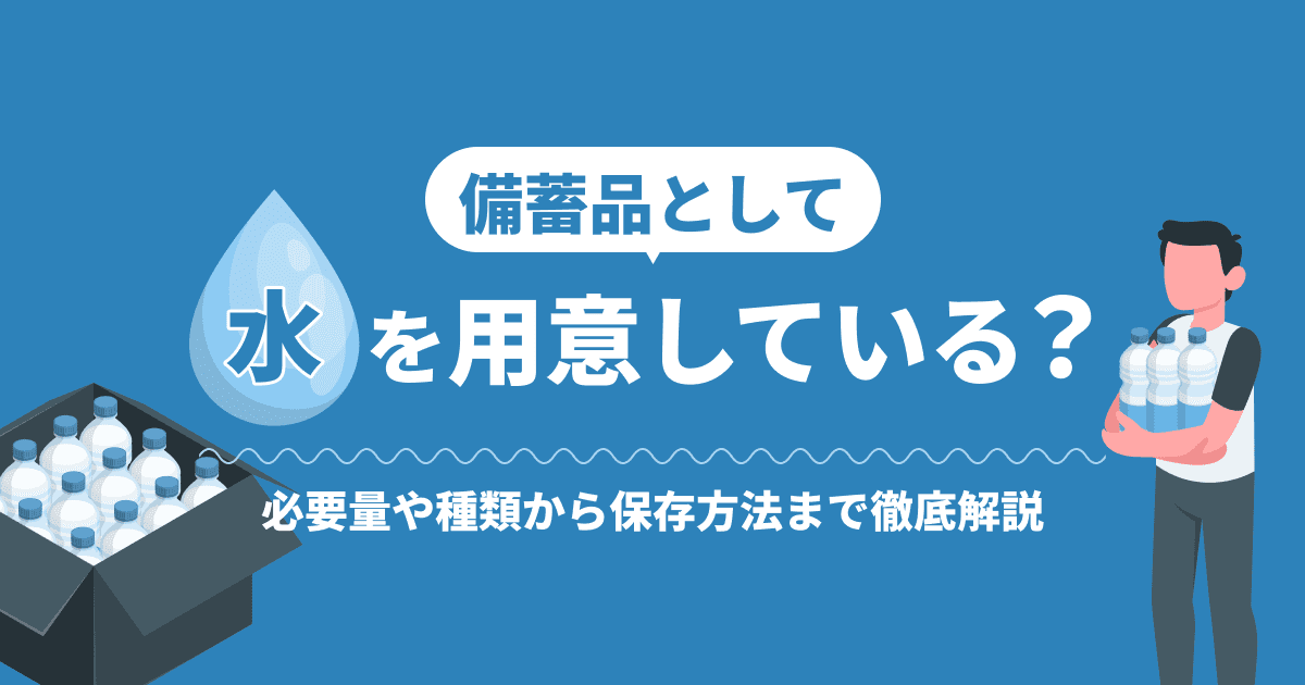 備蓄品として水を用意している？必要量や種類から保存方法まで徹底解説