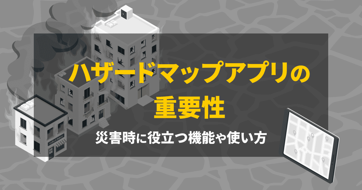 ハザードマップアプリの重要性とは？災害時に役立つ機能や使い方を解説