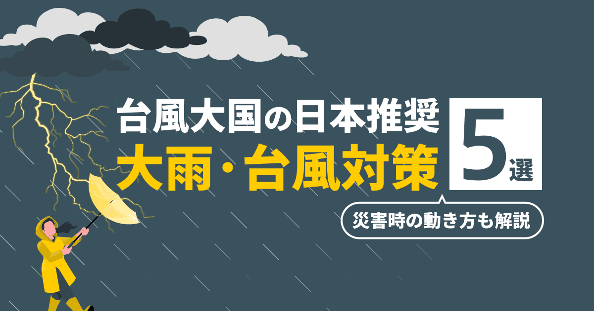 台風大国の日本が推奨する大雨・台風対策5選｜災害時の動き方も解説