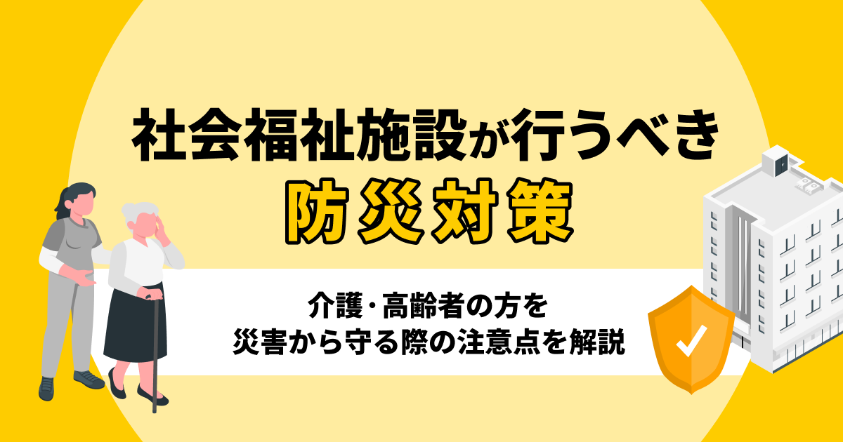 社会福祉施設が行うべき防災対策とは？介護・高齢者の方を災害から守る際の注意点を解説